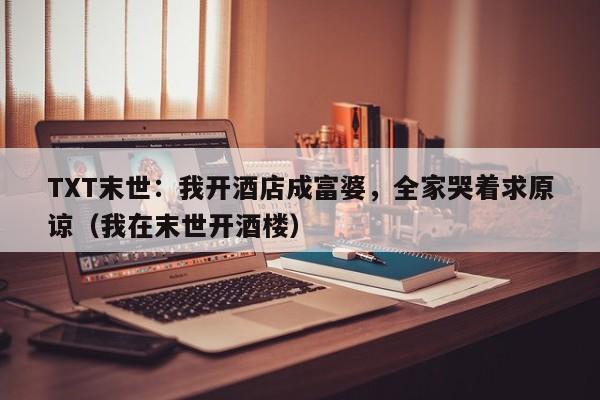 TXT末世：我开酒店成富婆，全家哭着求原谅（我在末世开酒楼）