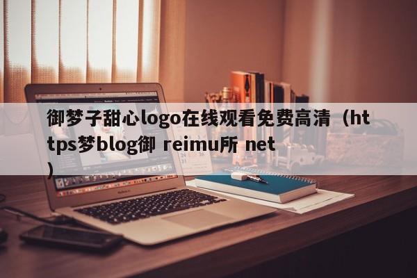 御梦子甜心logo在线观看免费高清（https梦blog御 reimu所 net）