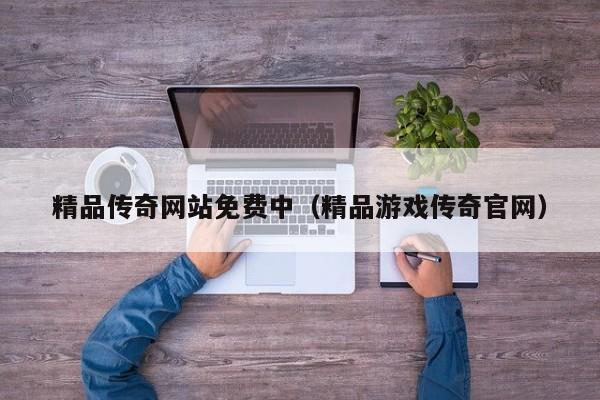 精品传奇网站免费中（精品游戏传奇官网）
