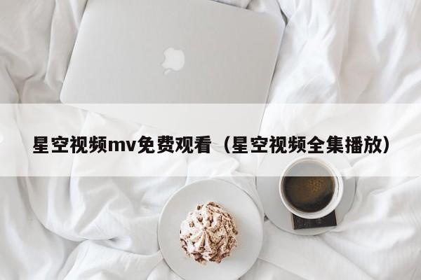 星空视频mv免费观看（星空视频全集播放）