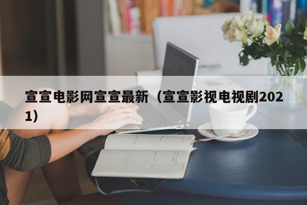 宣宣电影网宣宣最新（宣宣影视电视剧2021）