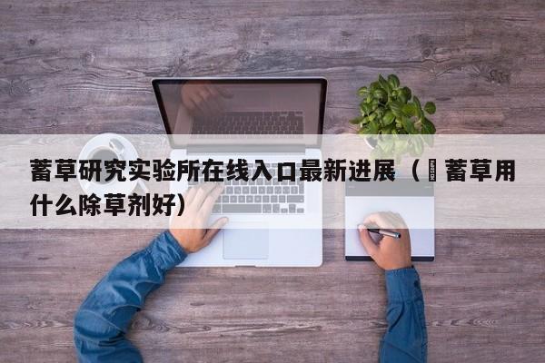 蓄草研究实验所在线入口最新进展（萹蓄草用什么除草剂好）