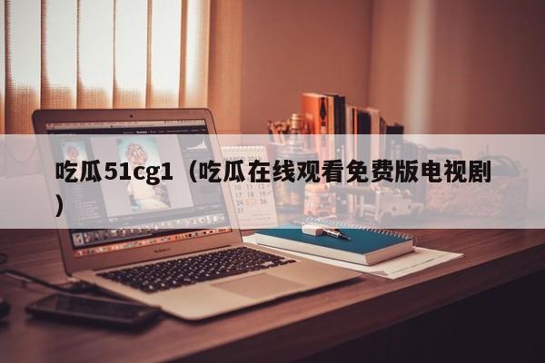 吃瓜51cg1（吃瓜在线观看免费版电视剧）