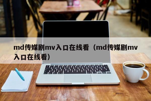 md传媒剧mv入口在线看（md传媒剧mv入口在线看）