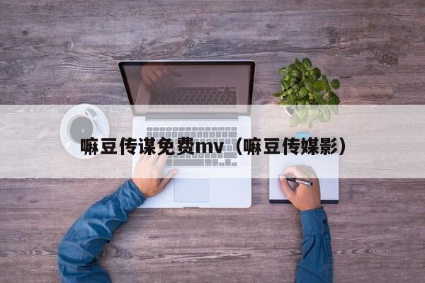 嘛豆传谋免费mv（嘛豆传媒影）