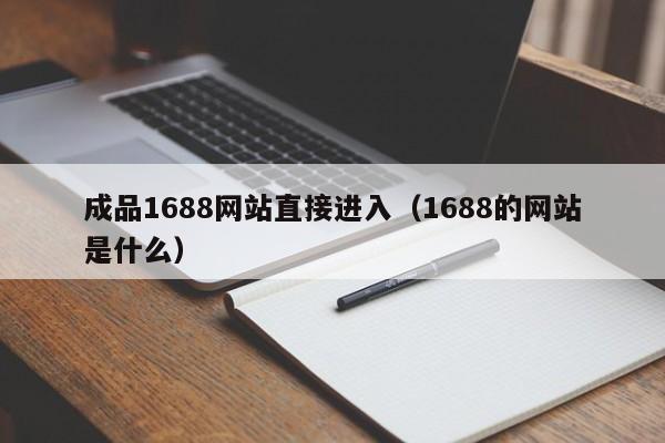 成品1688网站直接进入（1688的网站是什么）