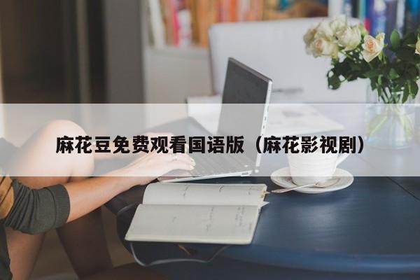 麻花豆免费观看国语版（麻花影视剧）