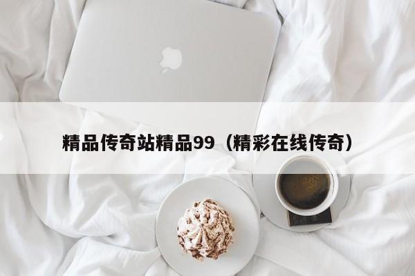 精品传奇站精品99（精彩在线传奇）