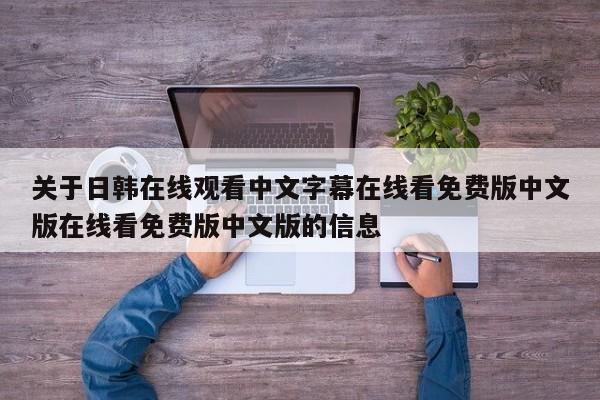关于日韩在线观看中文字幕在线看免费版中文版在线看免费版中文版的信息