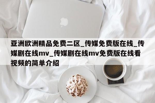 亚洲欧洲精品免费二区_传媒免费版在线_传媒剧在线mv_传媒剧在线mv免费版在线看视频的简单介绍