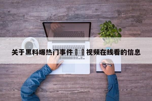 关于黑料曝热门事件㊙️视频在线看的信息