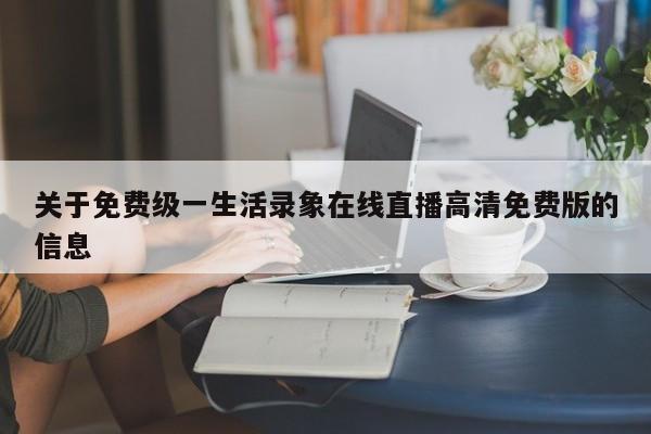 关于免费级一生活录象在线直播高清免费版的信息