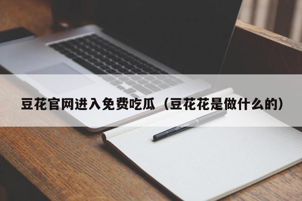豆花官网进入免费吃瓜（豆花花是做什么的）