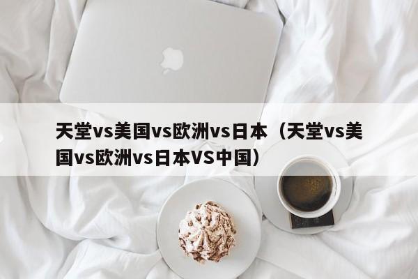 天堂vs美国vs欧洲vs日本（天堂vs美国vs欧洲vs日本VS中国）