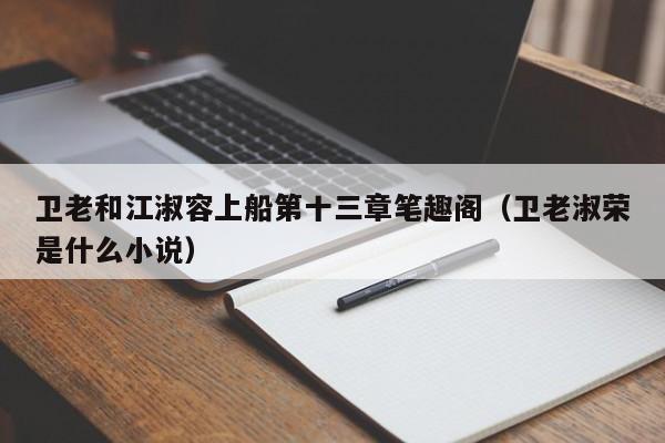 卫老和江淑容上船第十三章笔趣阁（卫老淑荣是什么小说）