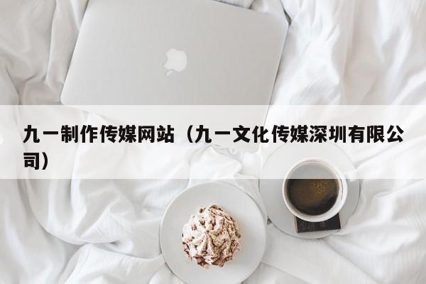 九一制作传媒网站（九一文化传媒深圳有限公司）