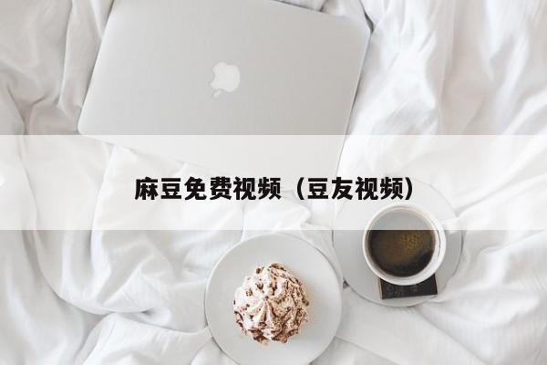麻豆免费视频（豆友视频）