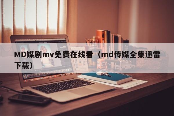 MD媒剧mv免费在线看（md传媒全集迅雷下载）