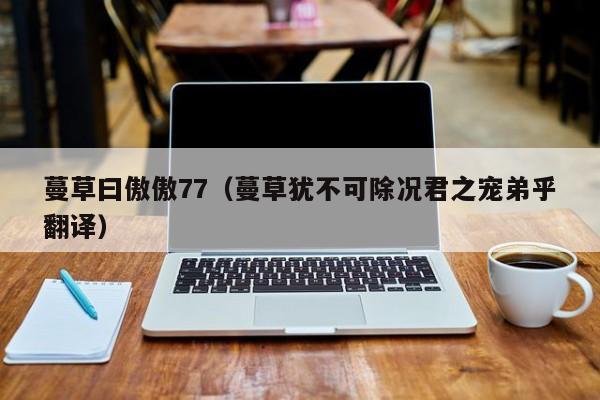 蔓草曰傲傲77（蔓草犹不可除况君之宠弟乎翻译）
