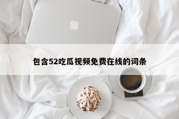 包含52吃瓜视频免费在线的词条