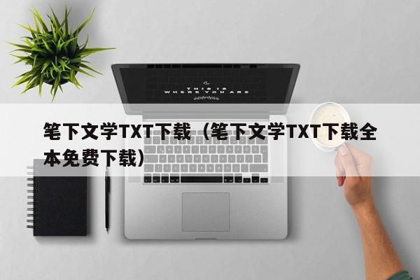 笔下文学TXT下载（笔下文学TXT下载全本免费下载）
