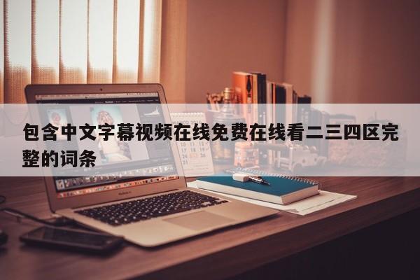 包含中文字幕视频在线免费在线看二三四区完整的词条