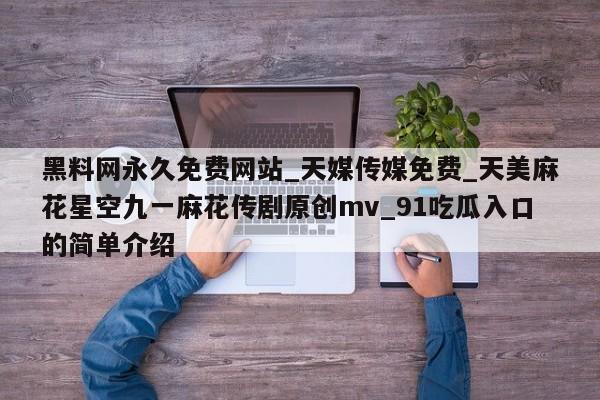 黑料网永久免费网站_天媒传媒免费_天美麻花星空九一麻花传剧原创mv_91吃瓜入口的简单介绍