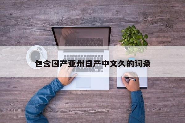 包含国产亚州日产中文久的词条