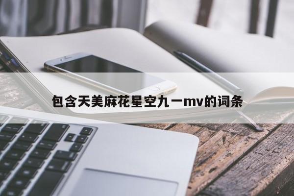 包含天美麻花星空九一mv的词条