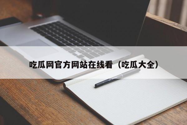 吃瓜网官方网站在线看（吃瓜大全）