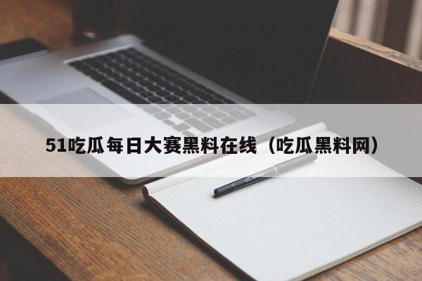 51吃瓜每日大赛黑料在线（吃瓜黑料网）