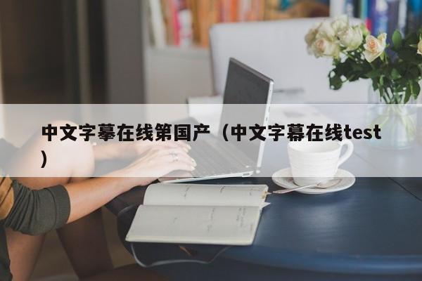 中文字摹在线第国产（中文字幕在线test）