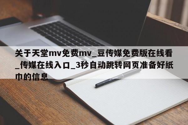 关于天堂mv免费mv_豆传媒免费版在线看_传媒在线入口_3秒自动跳转网页准备好纸巾的信息