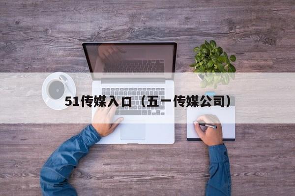 51传媒入口（五一传媒公司）