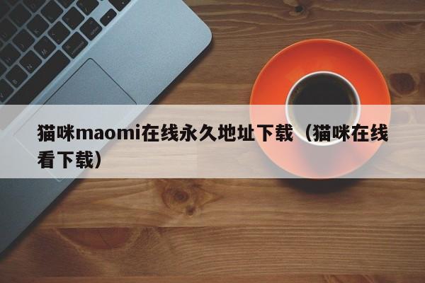 猫咪maomi在线永久地址下载（猫咪在线看下载）