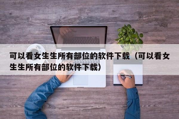 可以看女生生所有部位的软件下载（可以看女生生所有部位的软件下载）