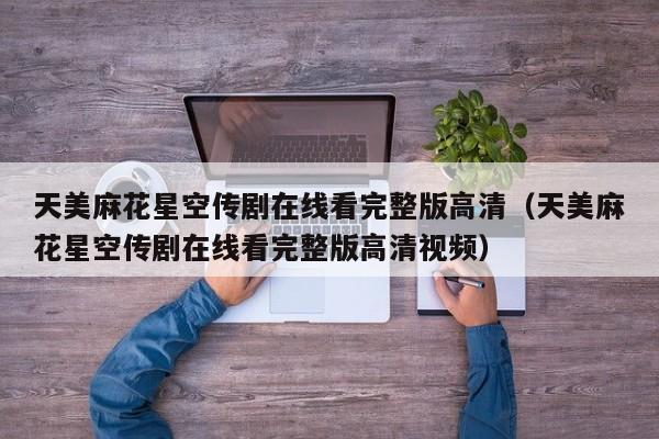 天美麻花星空传剧在线看完整版高清（天美麻花星空传剧在线看完整版高清视频）