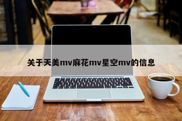 关于天美mv麻花mv星空mv的信息