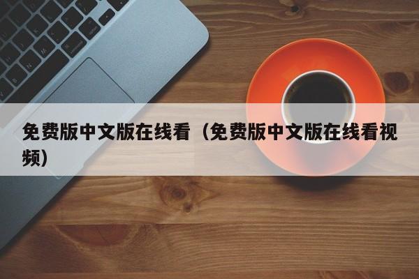 免费版中文版在线看（免费版中文版在线看视频）