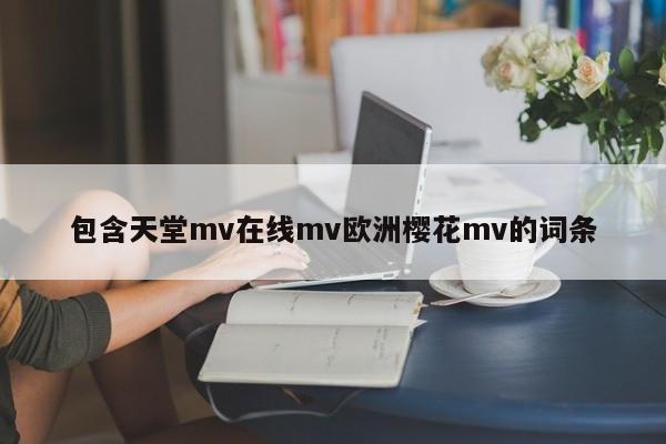 包含天堂mv在线mv欧洲樱花mv的词条