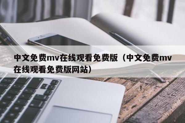 中文免费mv在线观看免费版（中文免费mv在线观看免费版网站）