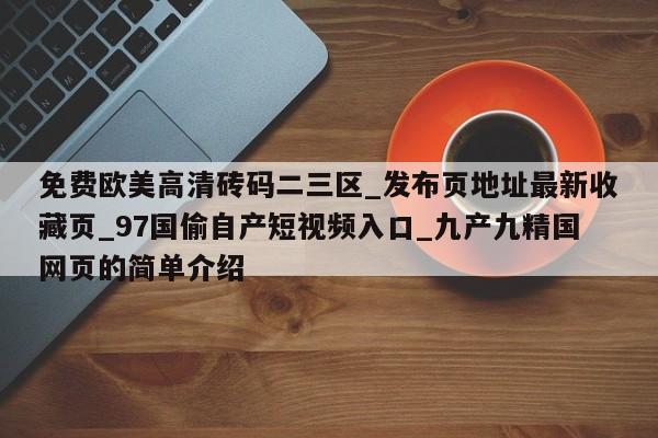 免费欧美高清砖码二三区_发布页地址最新收藏页_97国偷自产短视频入口_九产九精国网页的简单介绍
