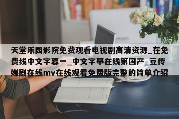 天堂乐园影院免费观看电视剧高清资源_在免费线中文字幕一_中文字摹在线第国产_豆传媒剧在线mv在线观看免费版完整的简单介绍
