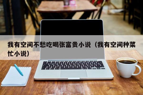 我有空间不愁吃喝张富贵小说（我有空间种菜忙小说）