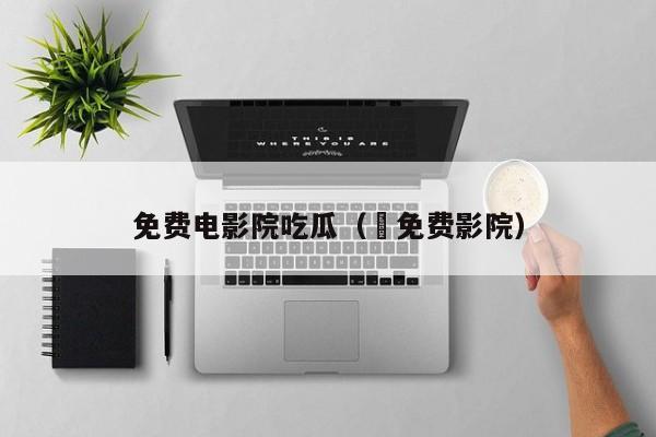 免费电影院吃瓜（ 免费影院）
