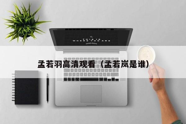 孟若羽高清观看（孟若岚是谁）