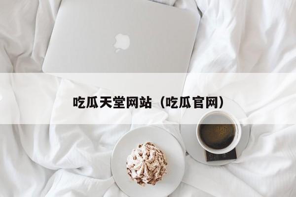 吃瓜天堂网站（吃瓜官网）