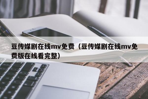 豆传媒剧在线mv免费（豆传媒剧在线mv免费版在线看完整）