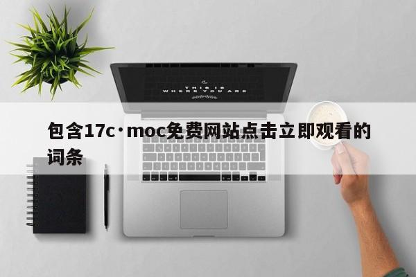 包含17c·moc免费网站点击立即观看的词条