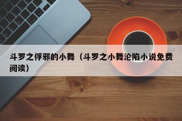 斗罗之俘邪的小舞（斗罗之小舞沦陷小说免费阅读）